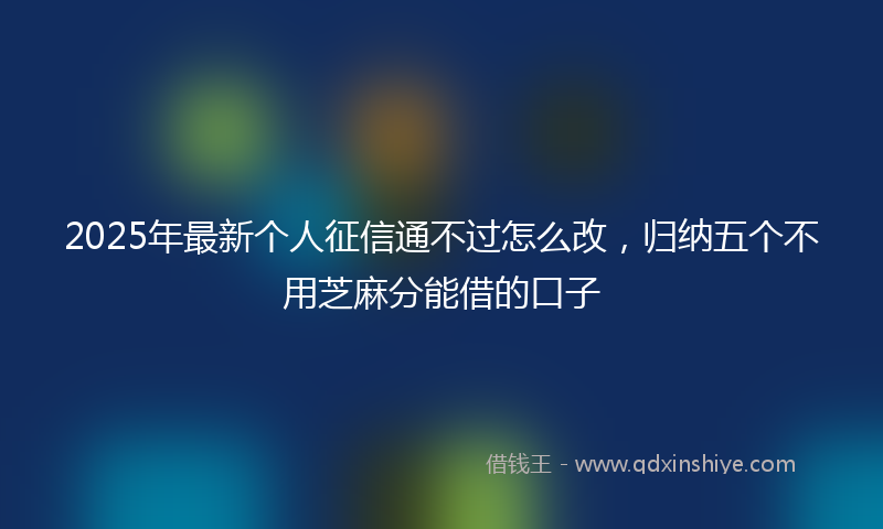 2025年最新个人征信通不过怎么改，归纳五个不用芝麻分能借的口子