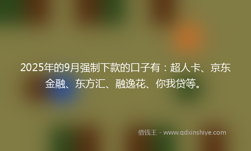 2025年的9月强制下款的口子有：超人卡、京东金融、东方汇、融逸花、你我贷等。