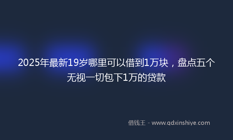2025年最新19岁哪里可以借到1万块，盘点五个无视一切包下1万的贷款