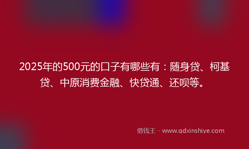 2025年的500元的口子有哪些有：随身贷、柯基贷、中原消费金融、快贷通、还呗等。