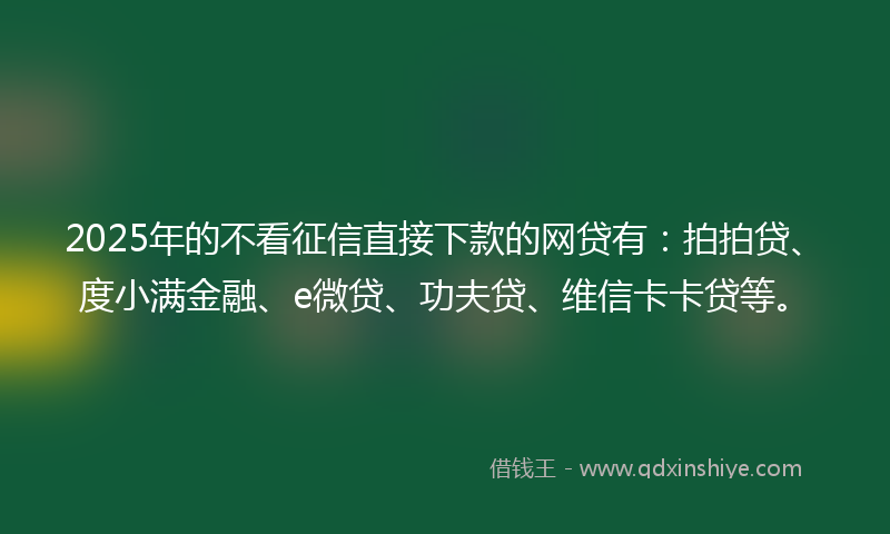 2025年的不看征信直接下款的网贷有：拍拍贷、度小满金融、e微贷、功夫贷、维信卡卡贷等。