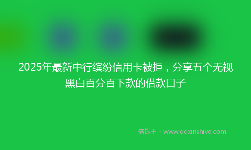 2025年最新中行缤纷信用卡被拒，分享五个无视黑白百分百下款的借款口子