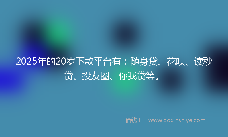 2025年的20岁下款平台有：随身贷、花呗、读秒贷、投友圈、你我贷等。