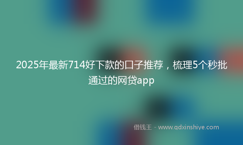 2025年最新714好下款的口子推荐，梳理5个秒批通过的网贷app