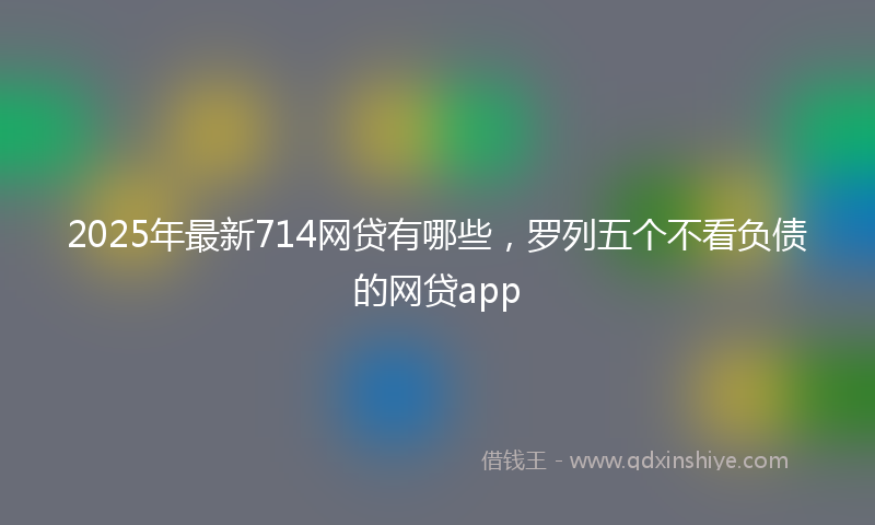 2025年最新714网贷有哪些，罗列五个不看负债的网贷app