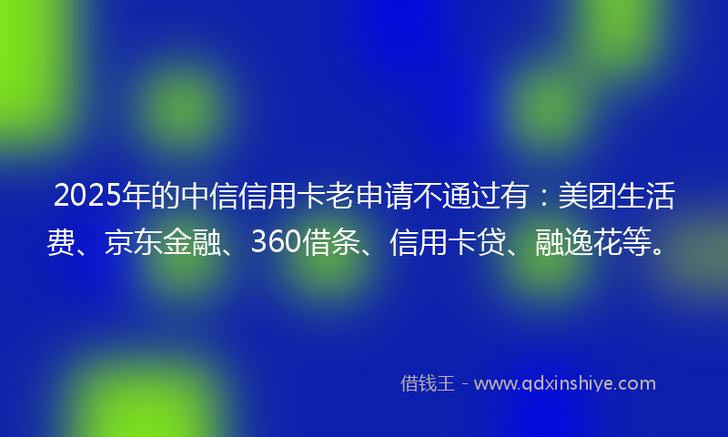 2025年的中信信用卡老申请不通过有：美团生活费、京东金融、360借条、信用卡贷、融逸花等。