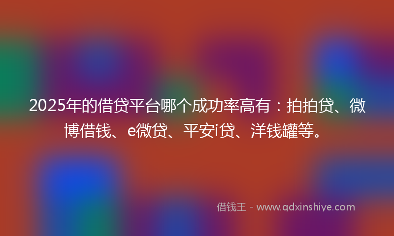 2025年的借贷平台哪个成功率高有：拍拍贷、微博借钱、e微贷、平安i贷、洋钱罐等。