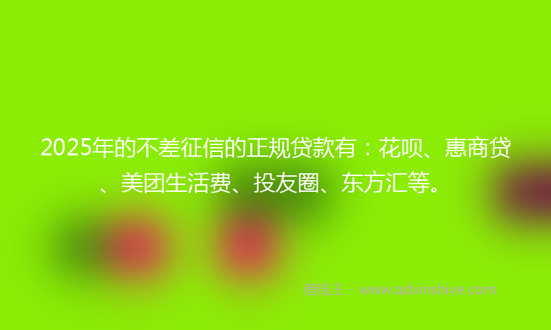 2025年的不差征信的正规贷款有：花呗、惠商贷、美团生活费、投友圈、东方汇等。