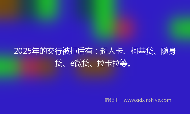 2025年的交行被拒后有：超人卡、柯基贷、随身贷、e微贷、拉卡拉等。