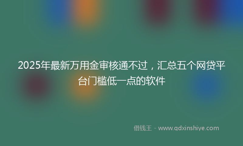 2025年最新万用金审核通不过，汇总五个网贷平台门槛低一点的软件
