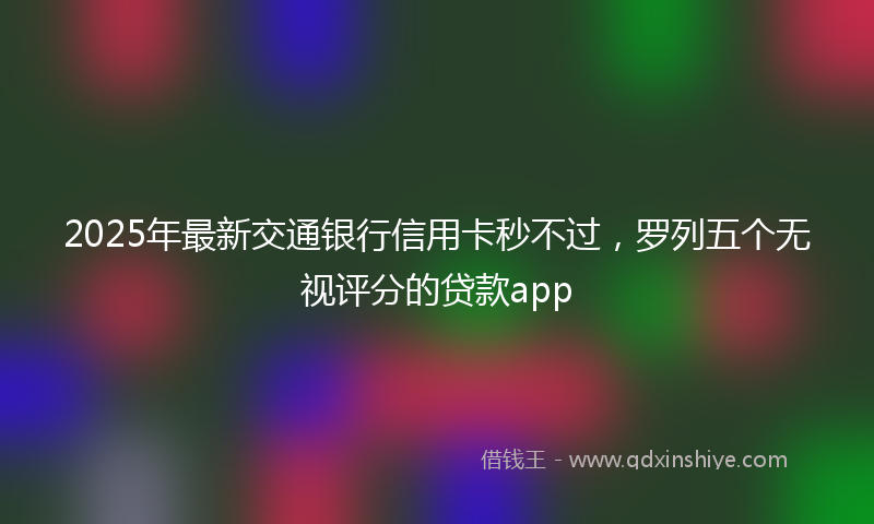 2025年最新交通银行信用卡秒不过，罗列五个无视评分的贷款app