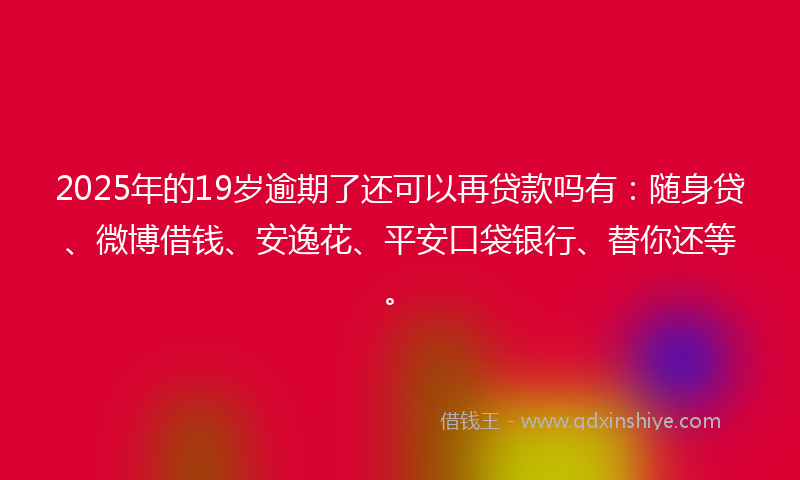 2025年的19岁逾期了还可以再贷款吗有：随身贷、微博借钱、安逸花、平安口袋银行、替你还等。