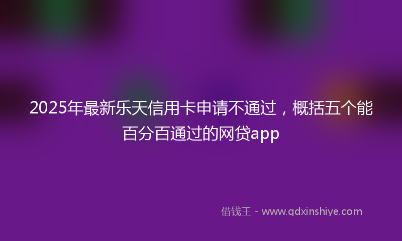 2025年最新乐天信用卡申请不通过，概括五个能百分百通过的网贷app