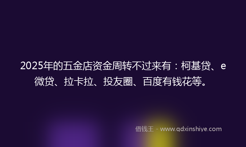 2025年的五金店资金周转不过来有：柯基贷、e微贷、拉卡拉、投友圈、百度有钱花等。