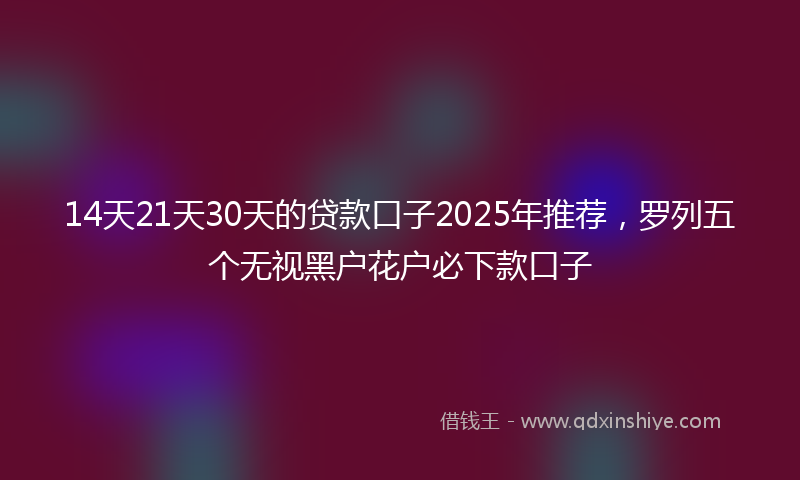14天21天30天的贷款口子2025年推荐，罗列五个无视黑户花户必下款口子