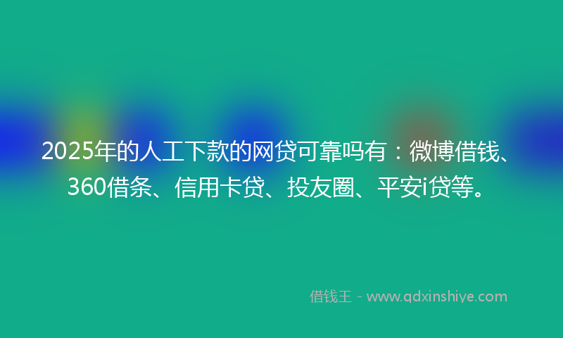 2025年的人工下款的网贷可靠吗有：微博借钱、360借条、信用卡贷、投友圈、平安i贷等。