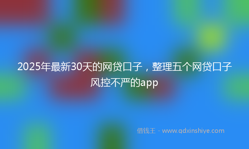 2025年最新30天的网贷口子，整理五个网贷口子风控不严的app