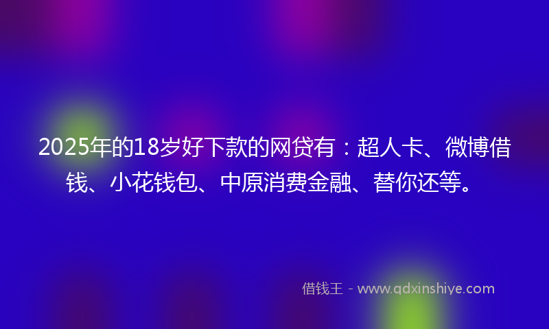 2025年的18岁好下款的网贷有：超人卡、微博借钱、小花钱包、中原消费金融、替你还等。
