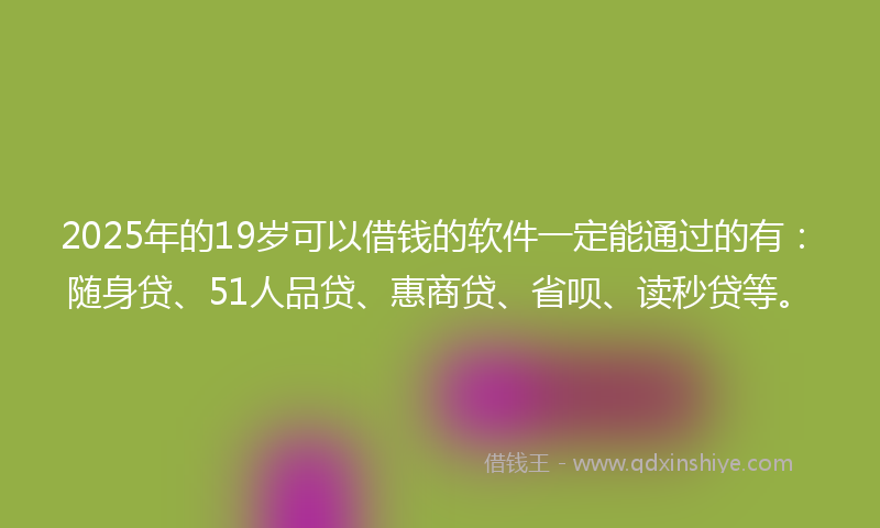 2025年的19岁可以借钱的软件一定能通过的有：随身贷、51人品贷、惠商贷、省呗、读秒贷等。