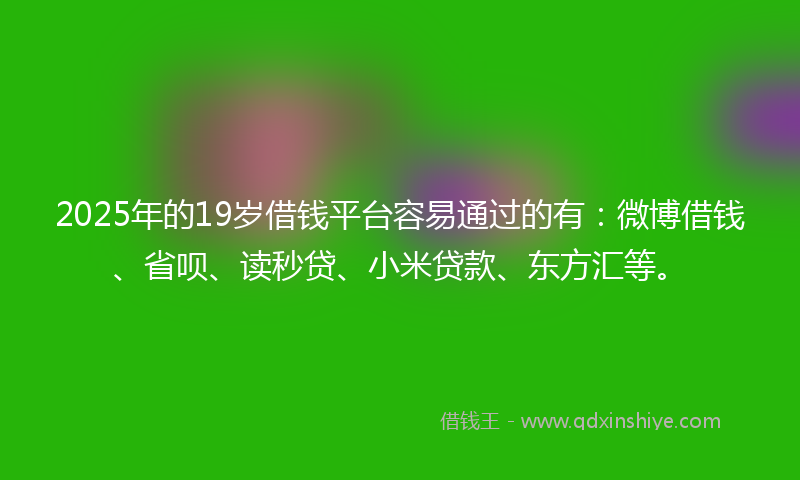 2025年的19岁借钱平台容易通过的有：微博借钱、省呗、读秒贷、小米贷款、东方汇等。