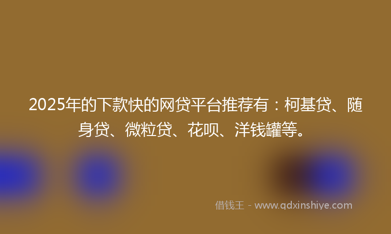 2025年的下款快的网贷平台推荐有：柯基贷、随身贷、微粒贷、花呗、洋钱罐等。