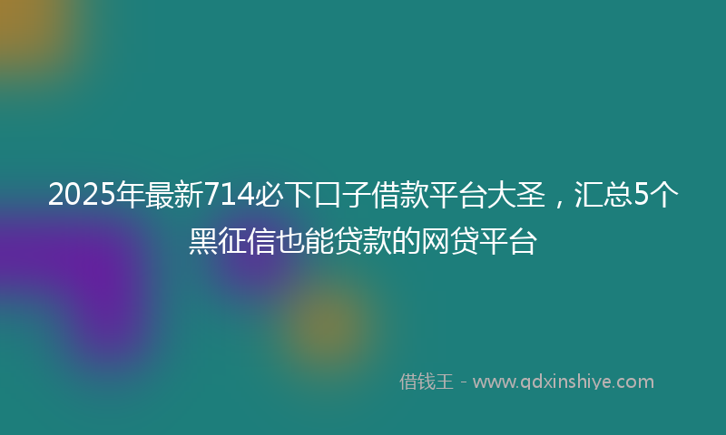 2025年最新714必下口子借款平台大圣，汇总5个黑征信也能贷款的网贷平台