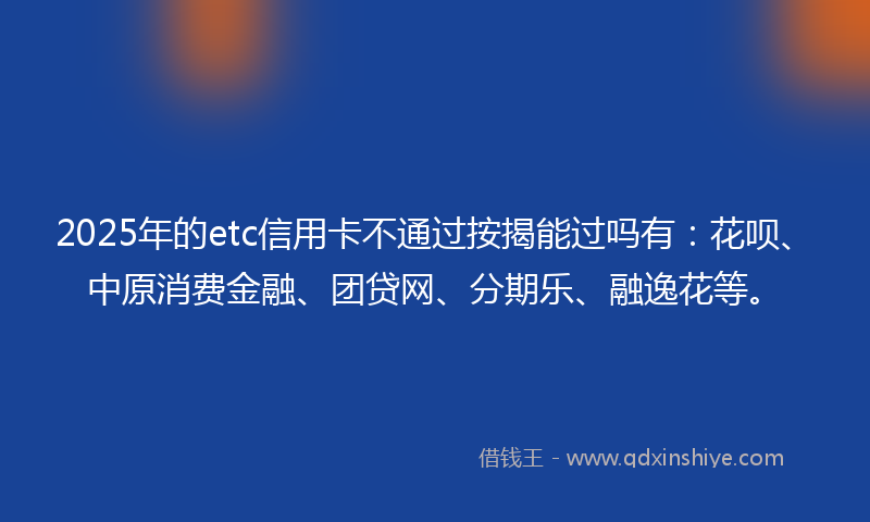 2025年的etc信用卡不通过按揭能过吗有：花呗、中原消费金融、团贷网、分期乐、融逸花等。