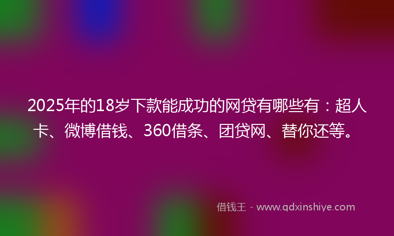 2025年的18岁下款能成功的网贷有哪些有：超人卡、微博借钱、360借条、团贷网、替你还等。