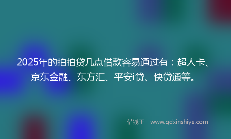 2025年的拍拍贷几点借款容易通过有：超人卡、京东金融、东方汇、平安i贷、快贷通等。