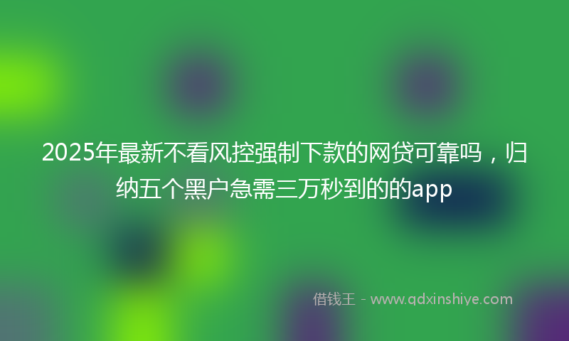 2025年最新不看风控强制下款的网贷可靠吗，归纳五个黑户急需三万秒到的的app
