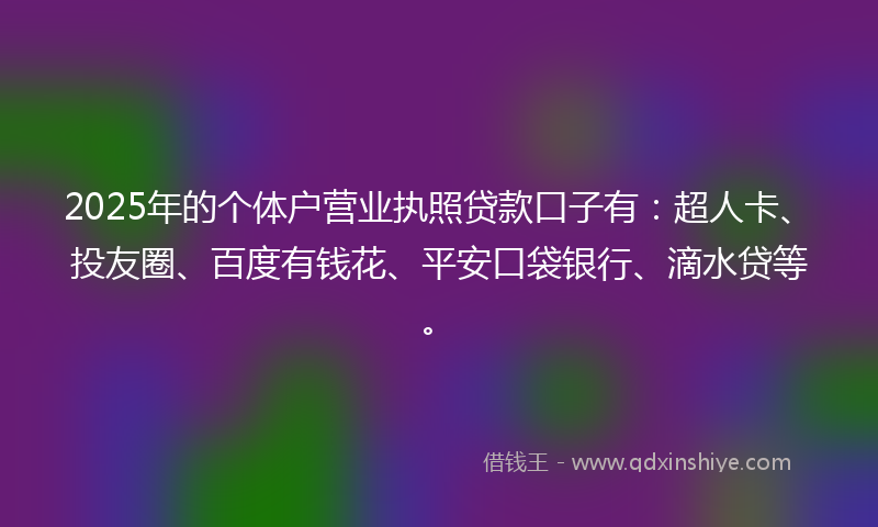 2025年的个体户营业执照贷款口子有：超人卡、投友圈、百度有钱花、平安口袋银行、滴水贷等。