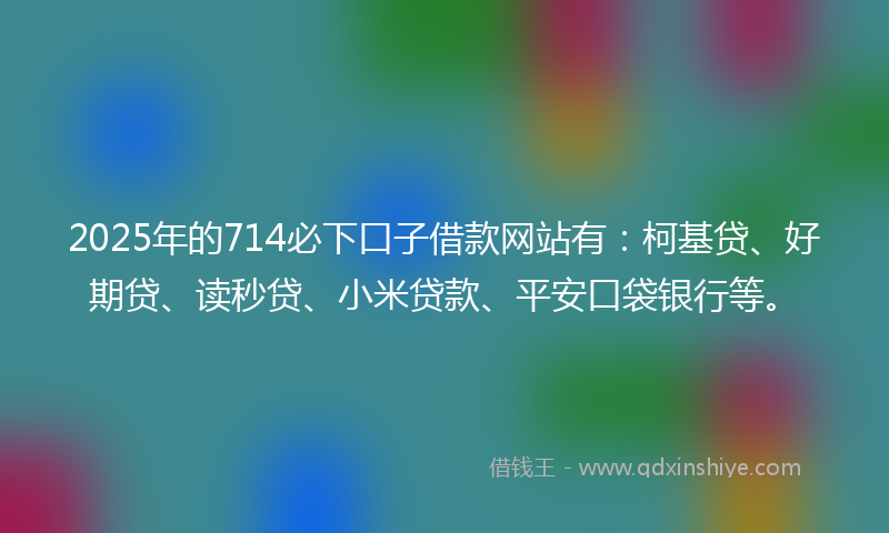 2025年的714必下口子借款网站有：柯基贷、好期贷、读秒贷、小米贷款、平安口袋银行等。