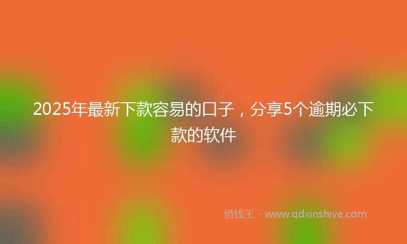 2025年最新下款容易的口子，分享5个逾期必下款的软件