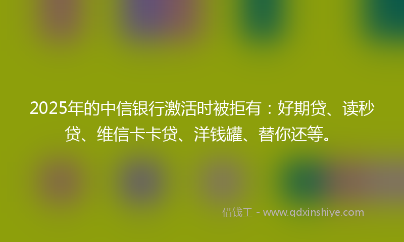 2025年的中信银行激活时被拒有：好期贷、读秒贷、维信卡卡贷、洋钱罐、替你还等。