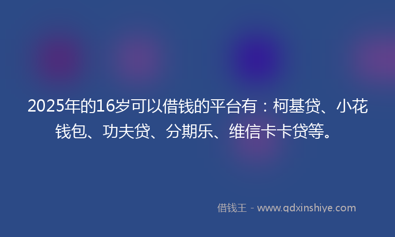2025年的16岁可以借钱的平台有：柯基贷、小花钱包、功夫贷、分期乐、维信卡卡贷等。