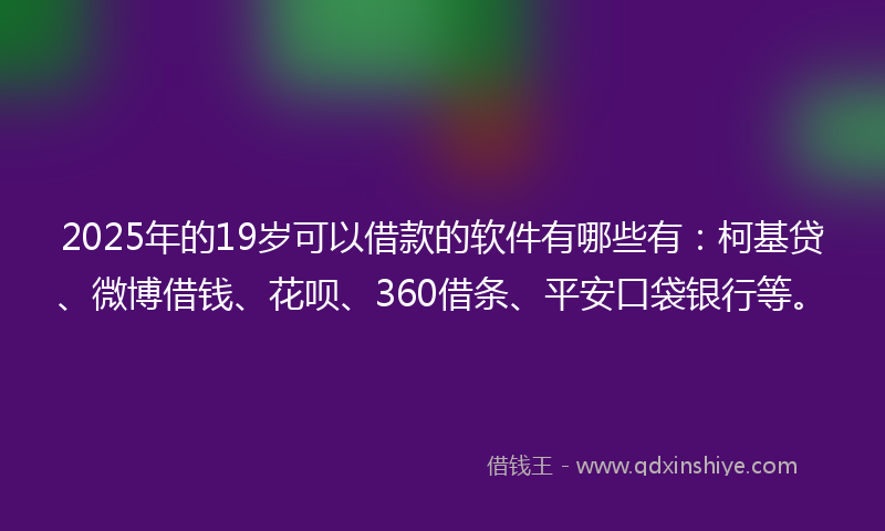 2025年的19岁可以借款的软件有哪些有：柯基贷、微博借钱、花呗、360借条、平安口袋银行等。