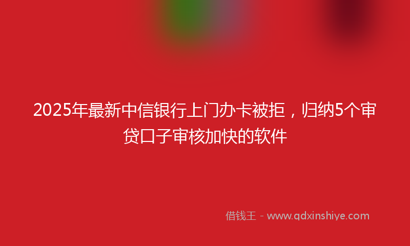 2025年最新中信银行上门办卡被拒，归纳5个审贷口子审核加快的软件
