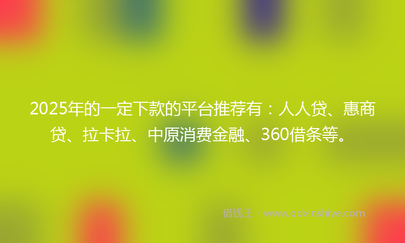 2025年的一定下款的平台推荐有：人人贷、惠商贷、拉卡拉、中原消费金融、360借条等。
