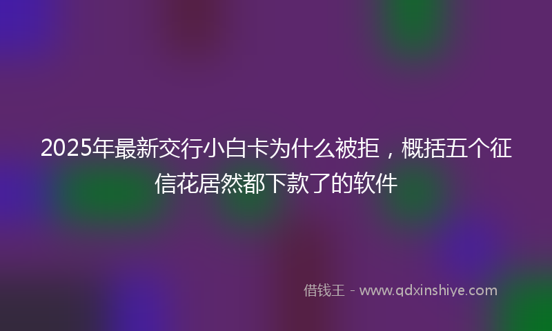 2025年最新交行小白卡为什么被拒，概括五个征信花居然都下款了的软件