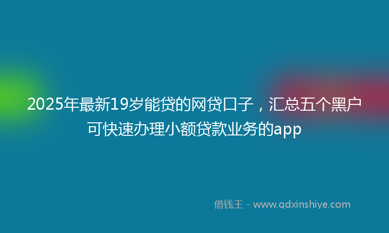 2025年最新19岁能贷的网贷口子，汇总五个黑户可快速办理小额贷款业务的app