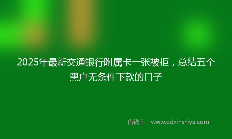 2025年最新交通银行附属卡一张被拒，总结五个黑户无条件下款的口子