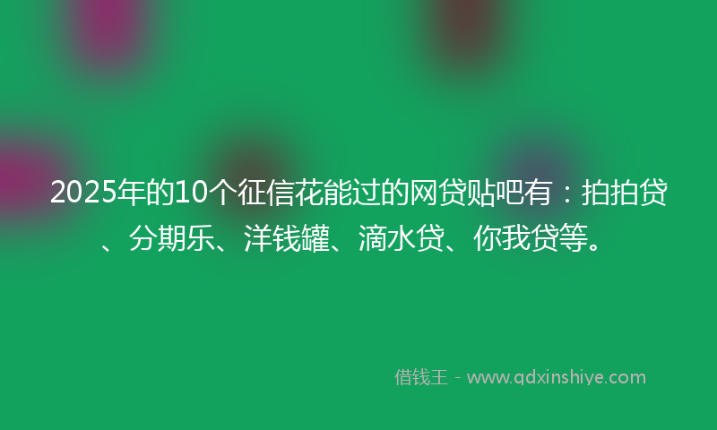 2025年的10个征信花能过的网贷贴吧有：拍拍贷、分期乐、洋钱罐、滴水贷、你我贷等。