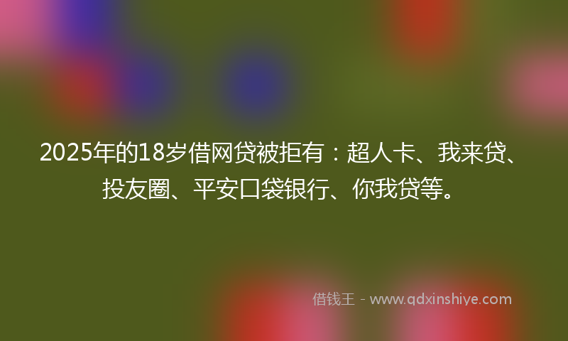 2025年的18岁借网贷被拒有：超人卡、我来贷、投友圈、平安口袋银行、你我贷等。