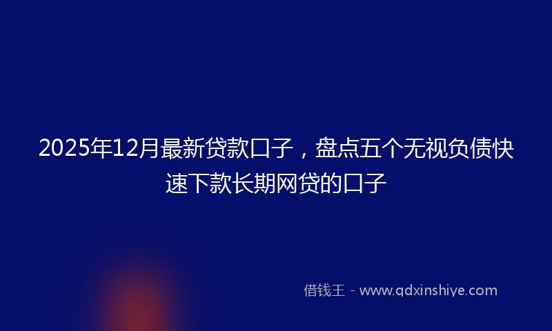 2025年12月最新贷款口子，盘点五个无视负债快速下款长期网贷的口子