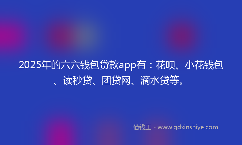2025年的六六钱包贷款app有：花呗、小花钱包、读秒贷、团贷网、滴水贷等。