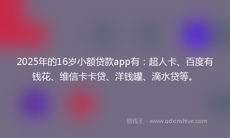 2025年的16岁小额贷款app有：超人卡、百度有钱花、维信卡卡贷、洋钱罐、滴水贷等。