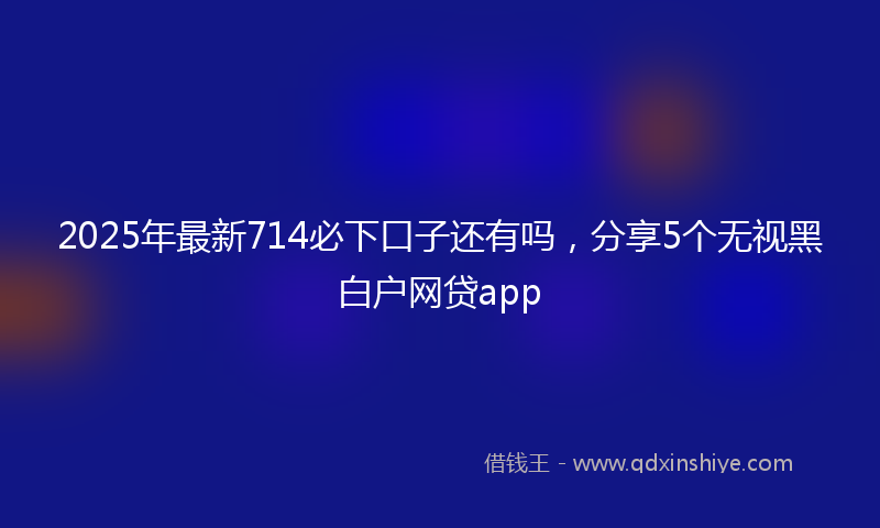 2025年最新714必下口子还有吗，分享5个无视黑白户网贷app