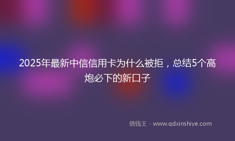 2025年最新中信信用卡为什么被拒，总结5个高炮必下的新口子