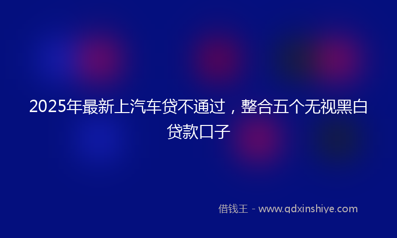 2025年最新上汽车贷不通过，整合五个无视黑白贷款口子