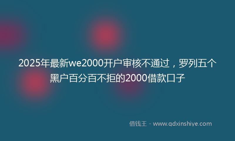 2025年最新we2000开户审核不通过，罗列五个黑户百分百不拒的2000借款口子